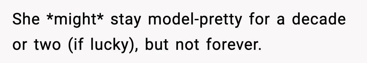 Man Told His Cousin To Lower His Dating Standards After Fame Changed His Expectations She *might* stay model-pretty for a decade or two (if lucky), but not forever.
