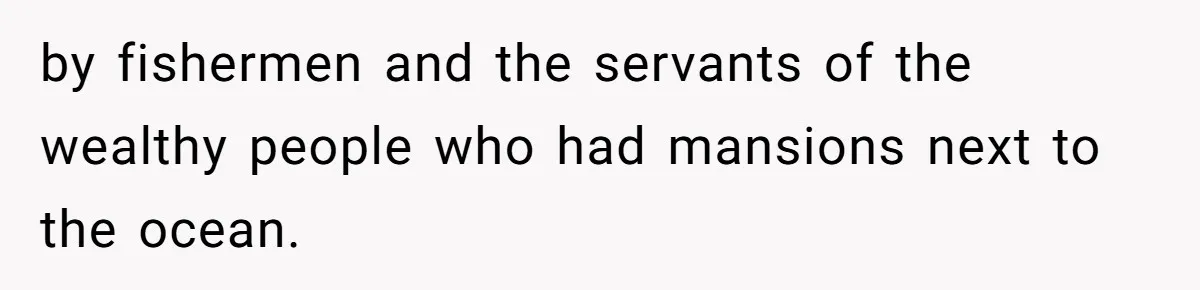 by fishermen and the servants of the wealthy people who had mansions next to the ocean.