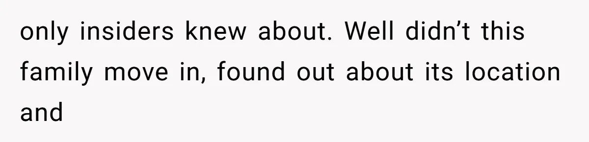 only insiders knew about. Well didn’t this family move in, found out about its location and