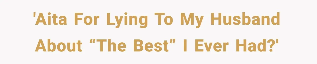 'AITA for lying to my husband about “the best” I ever had?'