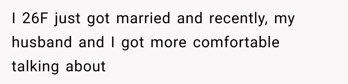 I 26F just got married and recently, my husband and I got more comfortable talking about