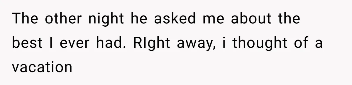 The other night he asked me about the best I ever had. RIght away, i thought of a vacation