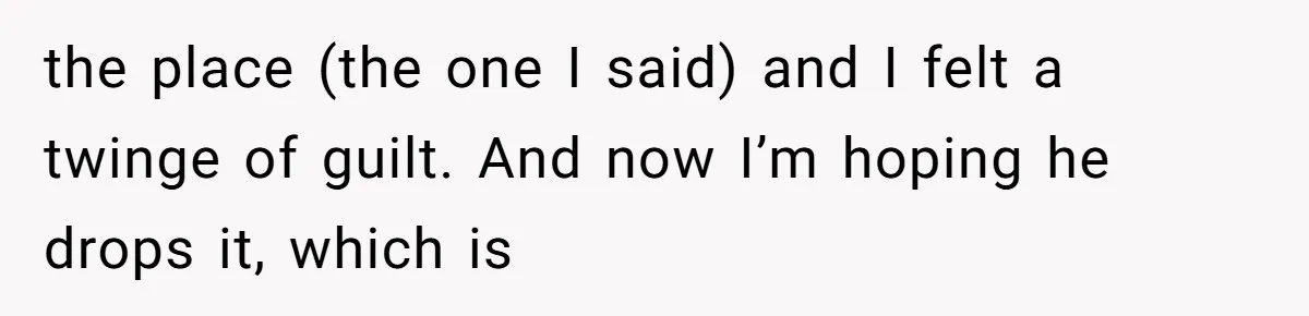 the place (the one I said) and I felt a twinge of guilt. And now I’m hoping he drops it, which is