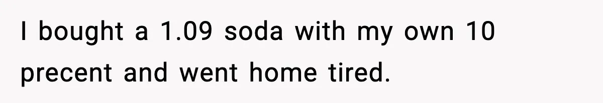 I bought a 1.09 soda with my own 10 precent and went home tired.