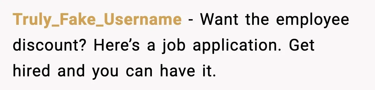 Truly_Fake_Username − Want the employee discount? Here’s a job application. Get hired and you can have it.
