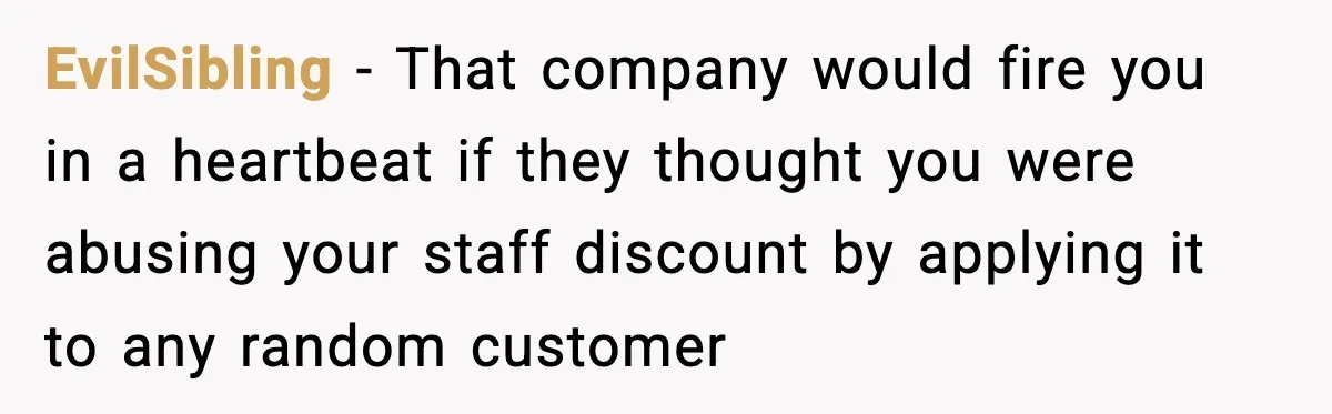 EvilSibling − That company would fire you in a heartbeat if they thought you were abusing your staff discount by applying it to any random customer
