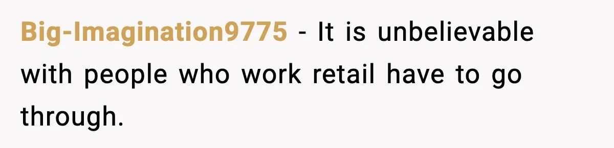 Big-Imagination9775 − It is unbelievable with people who work retail have to go through.