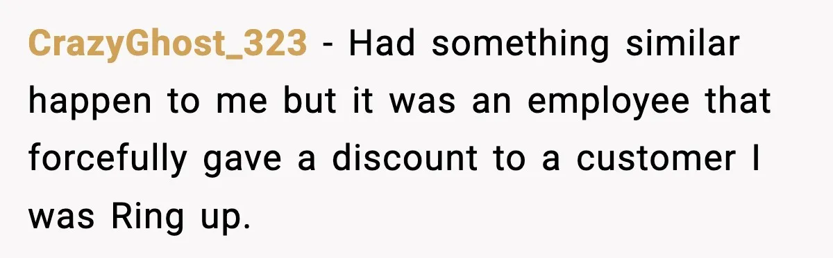 CrazyGhost_323 − Had something similar happen to me but it was an employee that forcefully gave a discount to a customer I was Ring up.