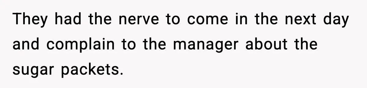 They had the nerve to come in the next day and complain to the manager about the sugar packets.
