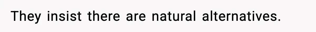 They insist there are natural alternatives.