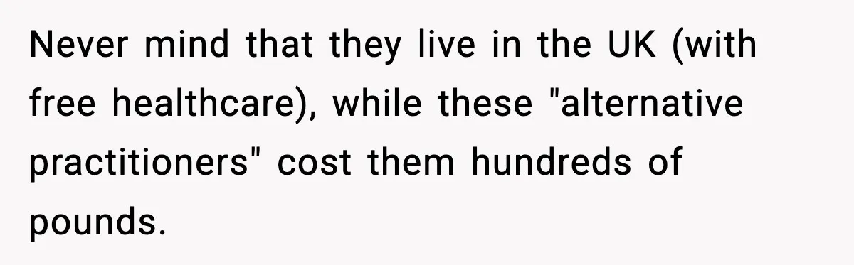 Never mind that they live in the UK (with free healthcare), while these "alternative practitioners" cost them hundreds of pounds.