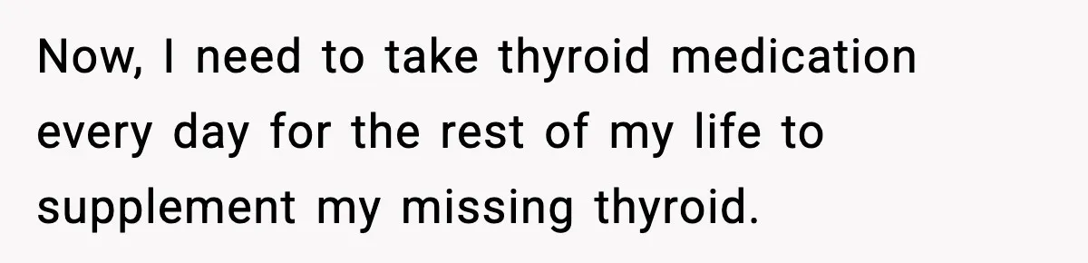 Now, I need to take thyroid medication every day for the rest of my life to supplement my missing thyroid.