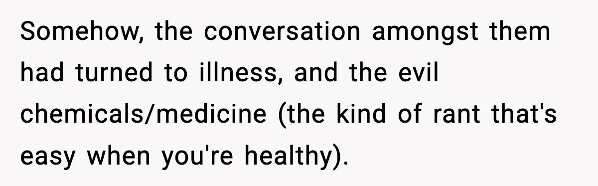 Somehow, the conversation amongst them had turned to illness, and the evil chemicals/medicine (the kind of rant that's easy when you're healthy).
