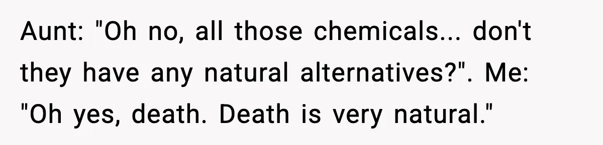 Aunt: "Oh no, all those chemicals... don't they have any natural alternatives?". Me: "Oh yes, death. Death is very natural."