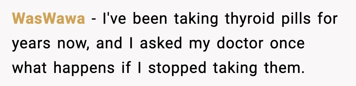 WasWawa − I've been taking thyroid pills for years now, and I asked my doctor once what happens if I stopped taking them.