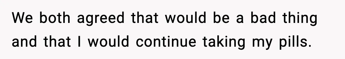We both agreed that would be a bad thing and that I would continue taking my pills.