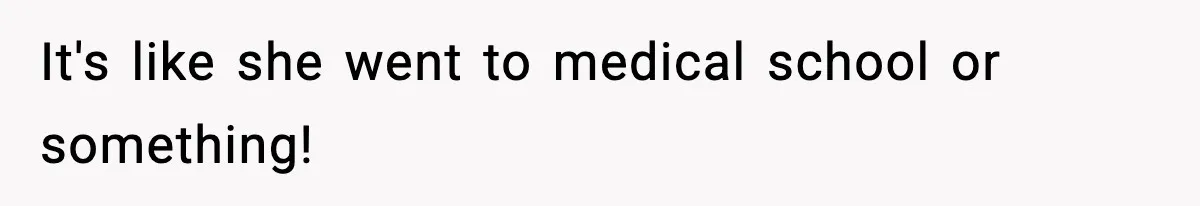 It's like she went to medical school or something!