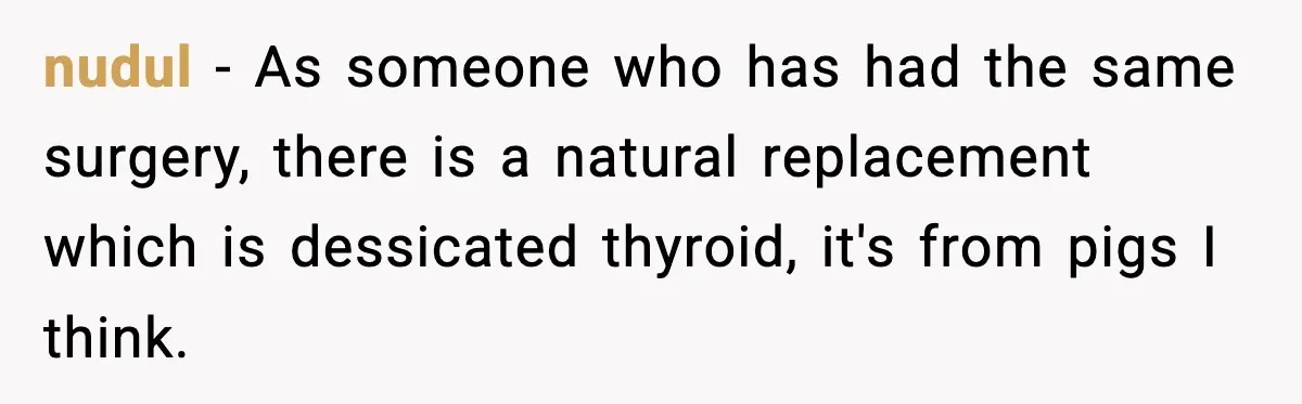 nudul − As someone who has had the same surgery, there is a natural replacement which is dessicated thyroid, it's from pigs I think.