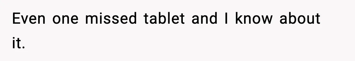 Even one missed tablet and I know about it.