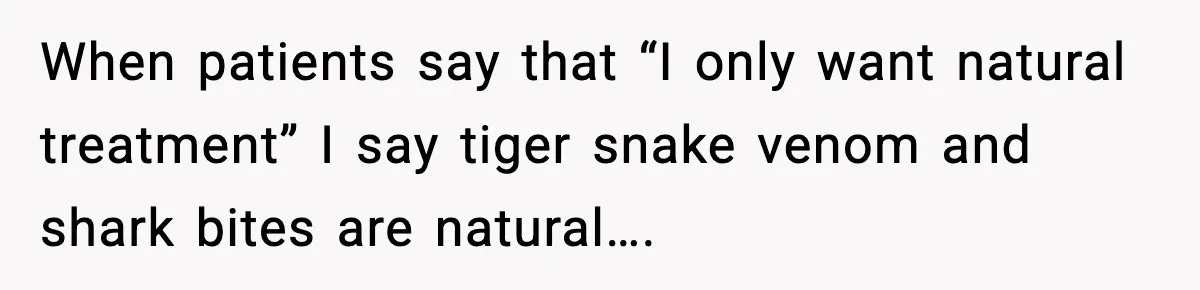 When patients say that “I only want natural treatment” I say tiger snake venom and shark bites are natural….