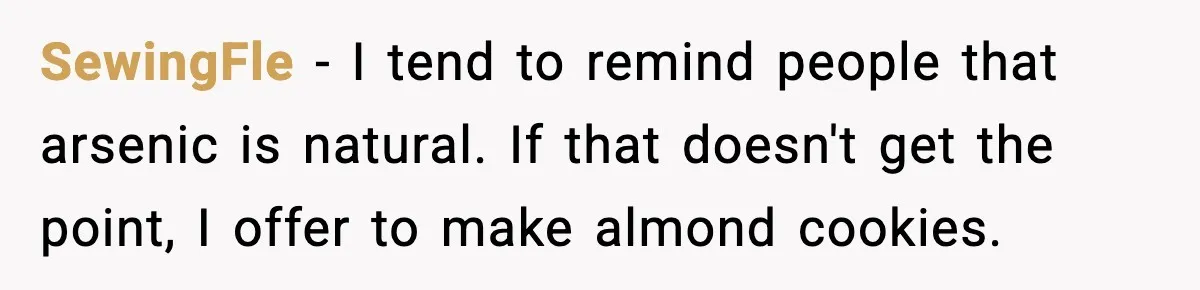 SewingFle − I tend to remind people that arsenic is natural. If that doesn't get the point, I offer to make almond cookies.
