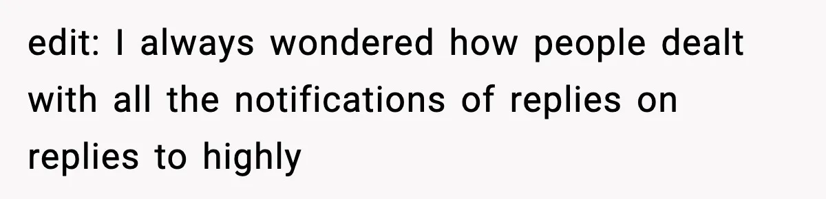 edit: I always wondered how people dealt with all the notifications of replies on replies to highly