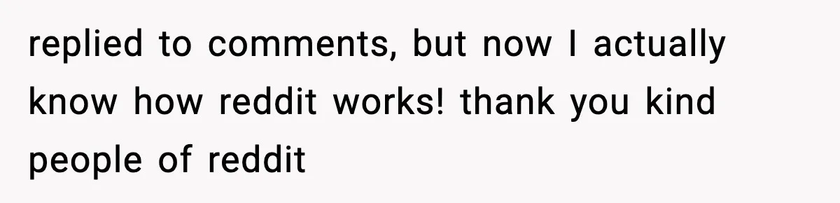 replied to comments, but now I actually know how reddit works! thank you kind people of reddit