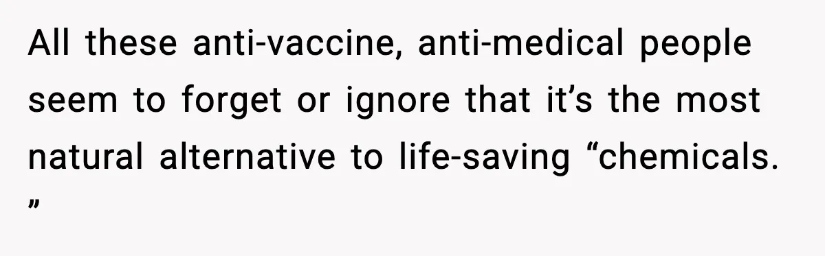 All these anti-vaccine, anti-medical people seem to forget or ignore that it’s the most natural alternative to life-saving “chemicals. ”
