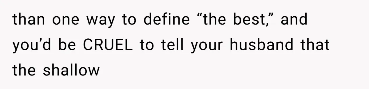 than one way to define “the best,” and you’d be CRUEL to tell your husband that the shallow