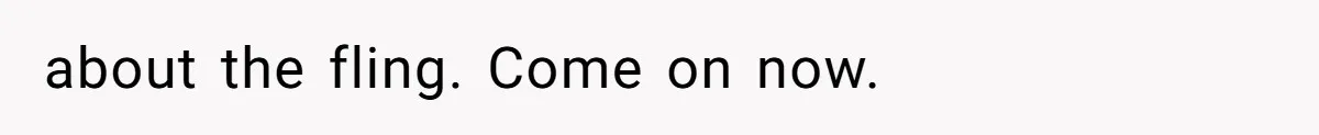 about the fling. Come on now.