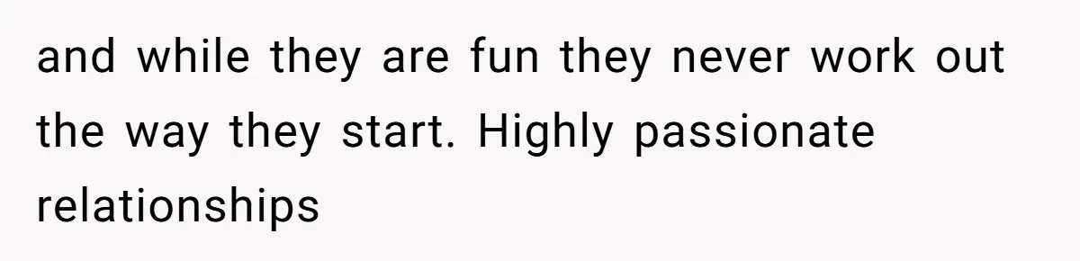 and while they are fun they never work out the way they start. Highly passionate relationships
