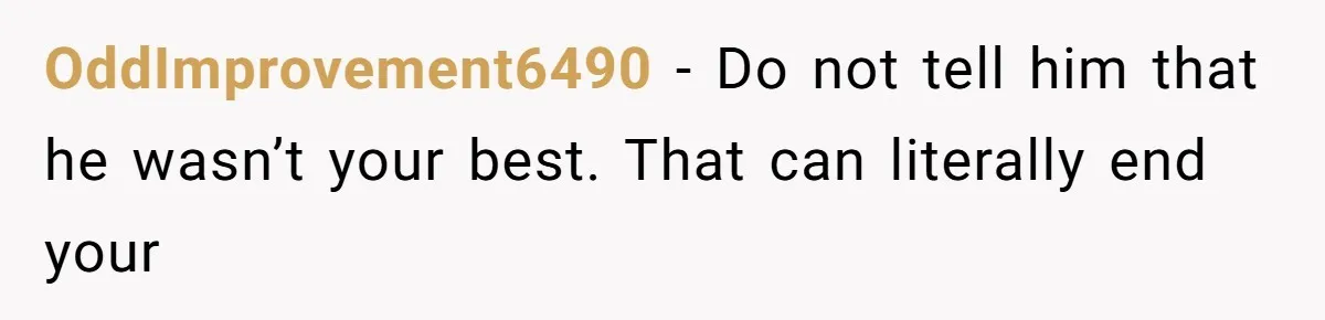 OddImprovement6490 − Do not tell him that he wasn’t your best. That can literally end your