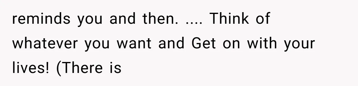 reminds you and then. .... Think of whatever you want and Get on with your lives! (There is