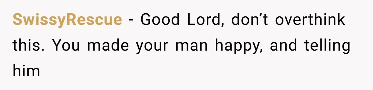 SwissyRescue − Good Lord, don’t overthink this. You made your man happy, and telling him