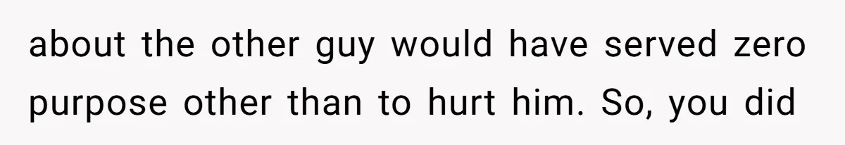 about the other guy would have served zero purpose other than to hurt him. So, you did