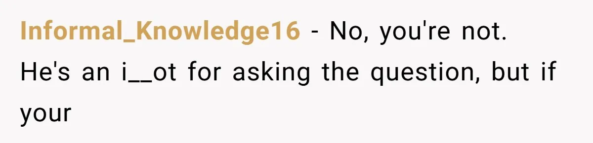 Informal_Knowledge16 − No, you're not. He's an i__ot for asking the question, but if your