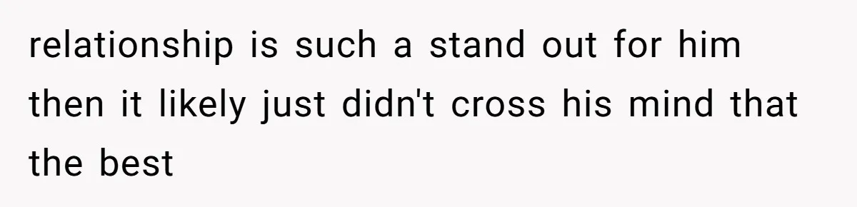 relationship is such a stand out for him then it likely just didn't cross his mind that the best
