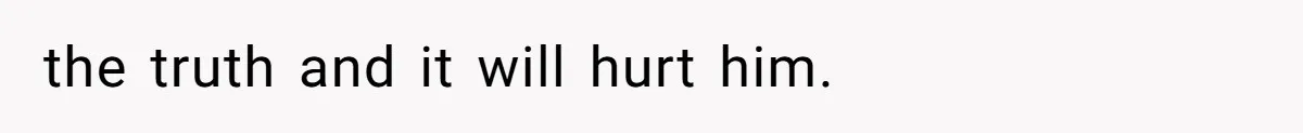 the truth and it will hurt him.