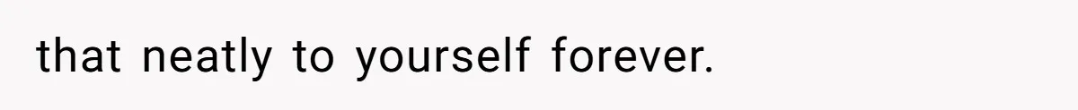 that neatly to yourself forever.