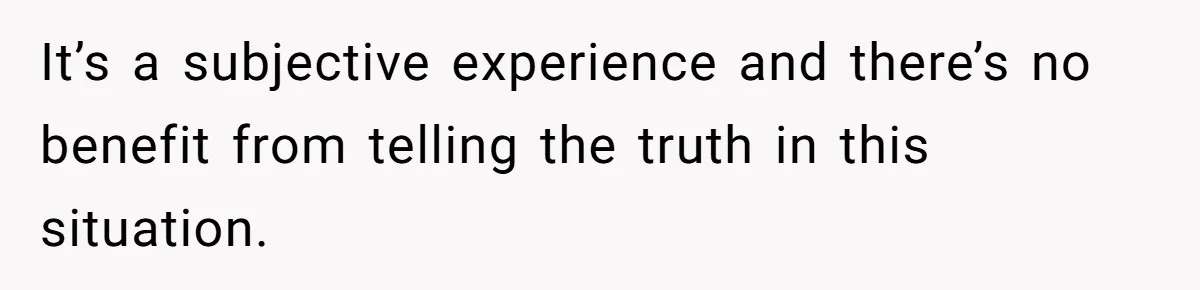 It’s a subjective experience and there’s no benefit from telling the truth in this situation.