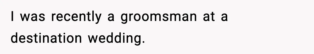 I was recently a groomsman at a destination wedding.