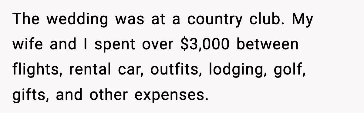 The wedding was at a country club. My wife and I spent over $3,000 between flights, rental car, outfits, lodging, golf, gifts, and other expenses.