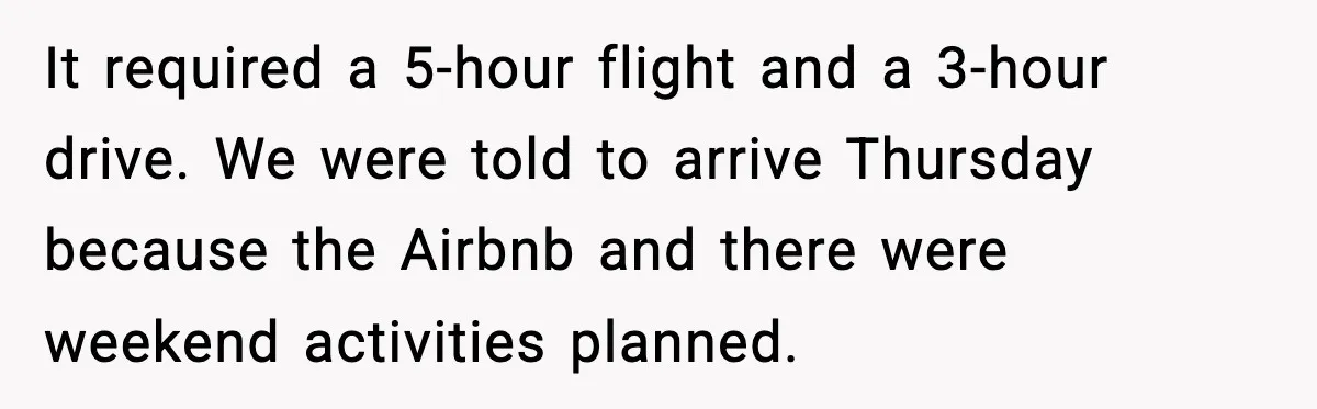 It required a 5-hour flight and a 3-hour drive. We were told to arrive Thursday because the Airbnb and there were weekend activities planned.