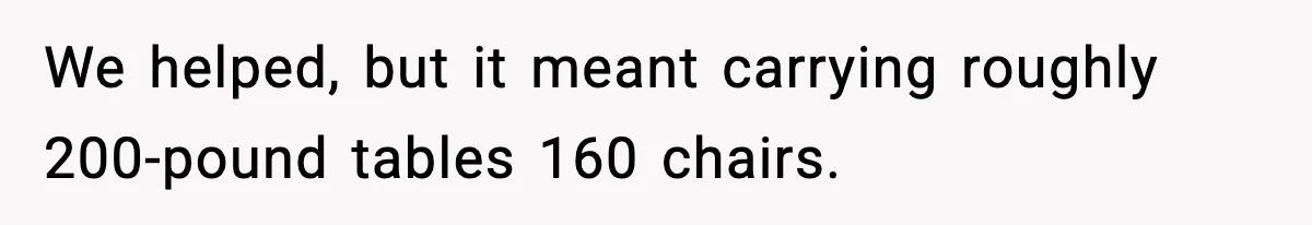 We helped, but it meant carrying roughly 200-pound tables 160 chairs.