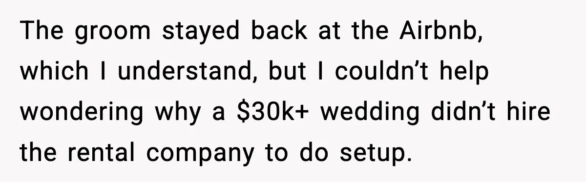 The groom stayed back at the Airbnb, which I understand, but I couldn’t help wondering why a $30k+ wedding didn’t hire the rental company to do setup.