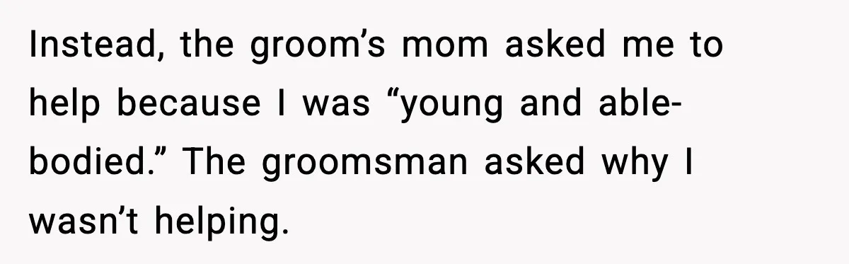 Instead, the groom’s mom asked me to help because I was “young and able-bodied.” The groomsman asked why I wasn’t helping.