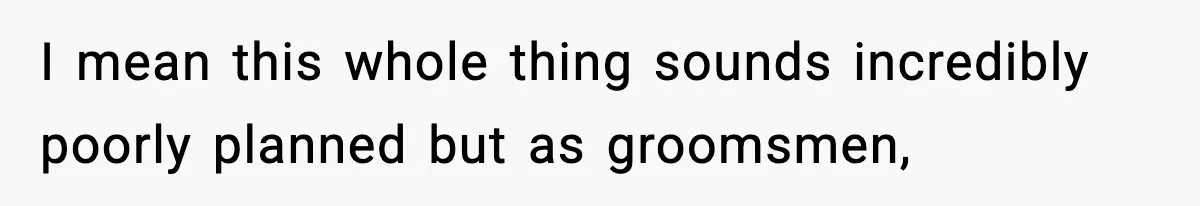 I mean this whole thing sounds incredibly poorly planned but as groomsmen,