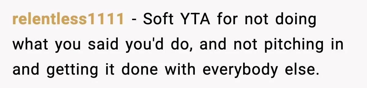 relentless1111 − Soft YTA for not doing what you said you'd do, and not pitching in and getting it done with everybody else.