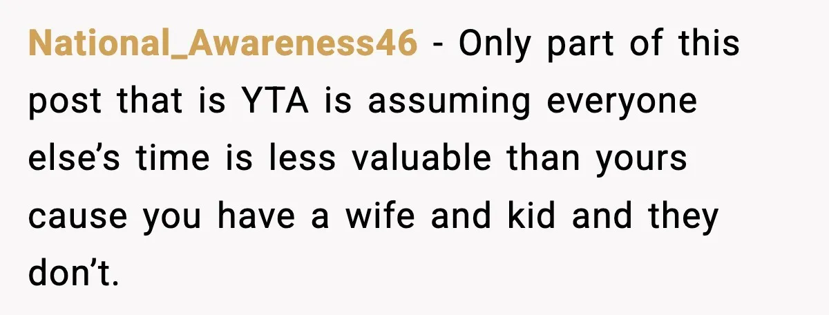 National_Awareness46 − Only part of this post that is YTA is assuming everyone else’s time is less valuable than yours cause you have a wife and kid and they don’t.