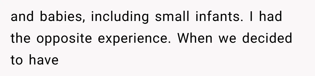 and babies, including small infants. I had the opposite experience. When we decided to have